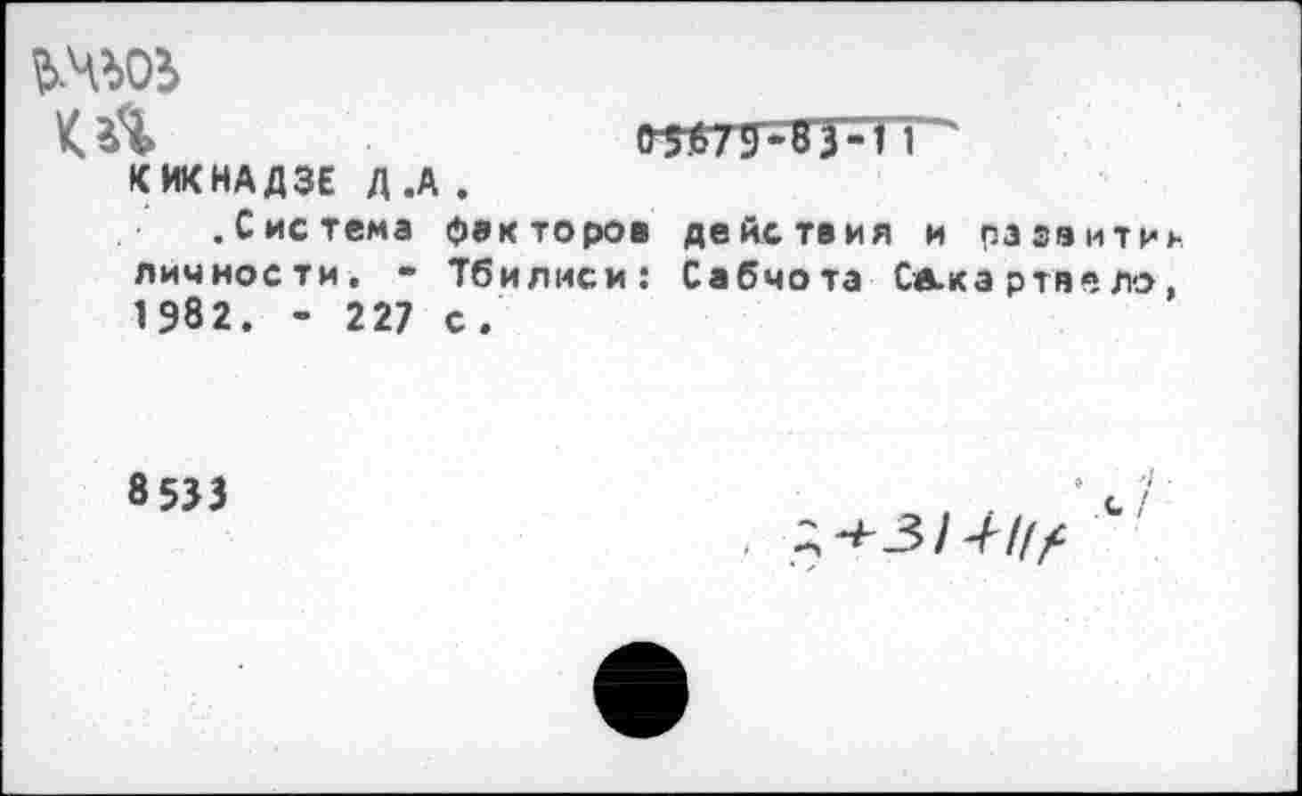 ﻿КИКНАДЗЕ Д .А .
.Система факторов действия и развитии личности, • Тбилиси: Сабчота Са.кэ ртяе ло, 1982. - 227 с.
8 533
